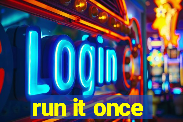 run it once